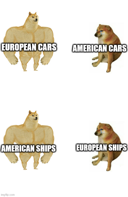 Navies vs Car production | AMERICAN CARS; EUROPEAN CARS; EUROPEAN SHIPS; AMERICAN SHIPS | image tagged in swole doge vs cheems | made w/ Imgflip meme maker