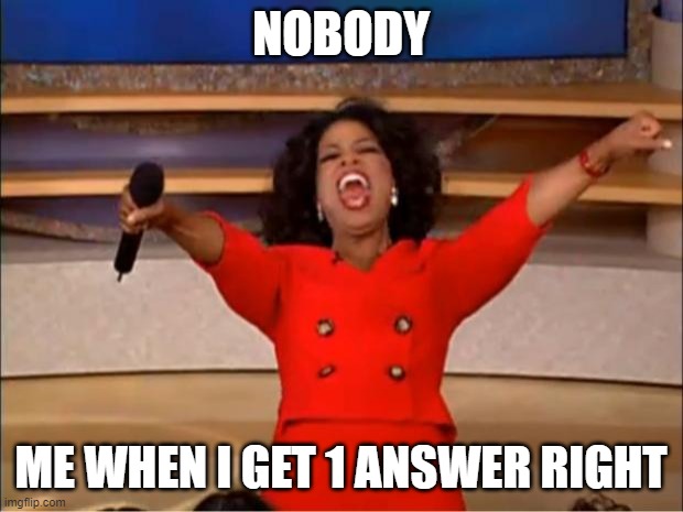 Oprah You Get A | NOBODY; ME WHEN I GET 1 ANSWER RIGHT | image tagged in memes,oprah you get a | made w/ Imgflip meme maker