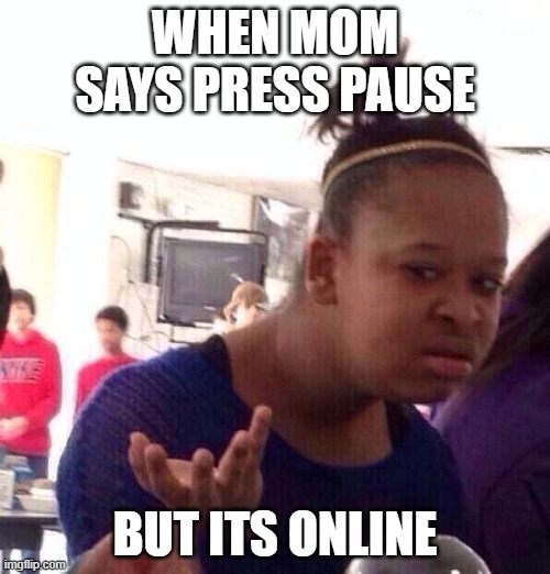 Black Girl Wat | WHEN MOM SAYS PRESS PAUSE; BUT ITS ONLINE | image tagged in memes,black girl wat | made w/ Imgflip meme maker