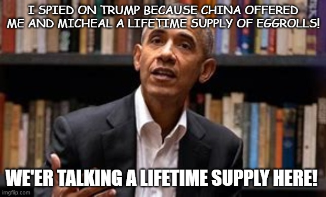 Obama and mike and Chinese eggrolls | I SPIED ON TRUMP BECAUSE CHINA OFFERED ME AND MICHEAL A LIFETIME SUPPLY OF EGGROLLS! WE'ER TALKING A LIFETIME SUPPLY HERE! | image tagged in funny | made w/ Imgflip meme maker
