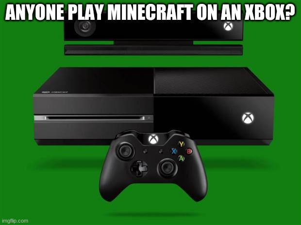 Xbox One | ANYONE PLAY MINECRAFT ON AN XBOX? | image tagged in xbox one | made w/ Imgflip meme maker