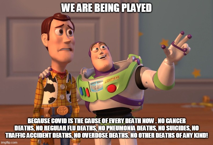 X, X Everywhere Meme | WE ARE BEING PLAYED; BECAUSE COVID IS THE CAUSE OF EVERY DEATH NOW . NO CANCER DEATHS, NO REGULAR FLU DEATHS, NO PNEUMONIA DEATHS, NO SUICIDES, NO TRAFFIC ACCIDENT DEATHS, NO OVERDOSE DEATHS. NO OTHER DEATHS OF ANY KIND! | image tagged in memes,x x everywhere | made w/ Imgflip meme maker