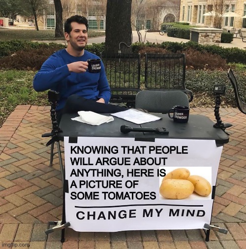 Comments? | KNOWING THAT PEOPLE
WILL ARGUE ABOUT
ANYTHING, HERE IS
A PICTURE OF
SOME TOMATOES | image tagged in change my mind,potato,argument,comments,memes,steven crowder | made w/ Imgflip meme maker