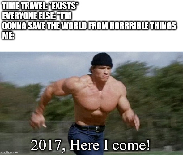 Running Arnold | TIME TRAVEL: *EXISTS*
EVERYONE ELSE: "I'M GONNA SAVE THE WORLD FROM HORRRIBLE THINGS
ME:; 2017, Here I come! | image tagged in running arnold | made w/ Imgflip meme maker