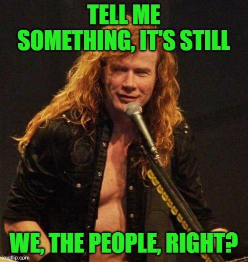 Dave mustaine | TELL ME SOMETHING, IT'S STILL WE, THE PEOPLE, RIGHT? | image tagged in dave mustaine | made w/ Imgflip meme maker