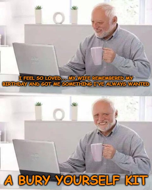 Hide the Pain Harold | I FEEL SO LOVED... MY WIFE REMEMBERED MY BIRTHDAY AND GOT ME SOMETHING I'VE ALWAYS WANTED; A BURY YOURSELF KIT | image tagged in memes,hide the pain harold | made w/ Imgflip meme maker