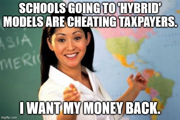 hybrid teaching | SCHOOLS GOING TO 'HYBRID' MODELS ARE CHEATING TAXPAYERS. I WANT MY MONEY BACK. | image tagged in money back,hybrid teaching | made w/ Imgflip meme maker