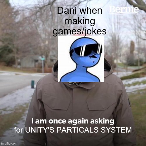dani in a nutshell | Dani when making games/jokes; for UNITY'S PARTICALS SYSTEM | image tagged in memes,bernie i am once again asking for your support | made w/ Imgflip meme maker