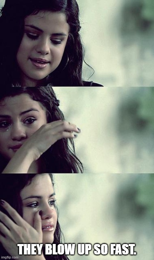 selena gomez crying | THEY BLOW UP SO FAST. | image tagged in selena gomez crying | made w/ Imgflip meme maker