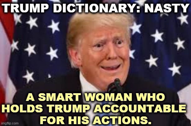 "I don't take responsibility for anything," dilated or not. | TRUMP DICTIONARY: NASTY; A SMART WOMAN WHO HOLDS TRUMP ACCOUNTABLE 
FOR HIS ACTIONS. | image tagged in trump,never,responsibility,incompetence | made w/ Imgflip meme maker