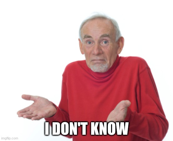 Guess I'll die  | I DON'T KNOW | image tagged in guess i'll die | made w/ Imgflip meme maker