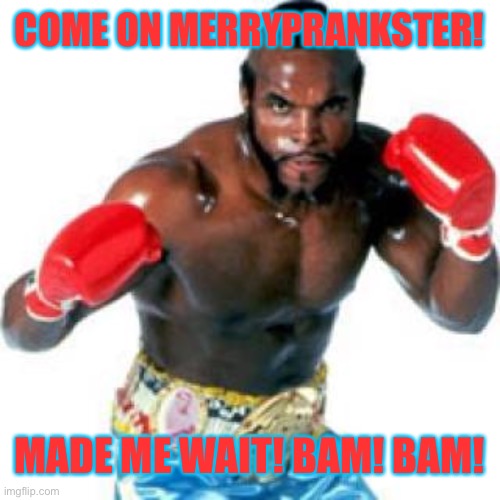 Gotta Lotta Mo | COME ON MERRYPRANKSTER! MADE ME WAIT! BAM! BAM! | image tagged in clubber lang made me wait,rocky balboa,mick | made w/ Imgflip meme maker