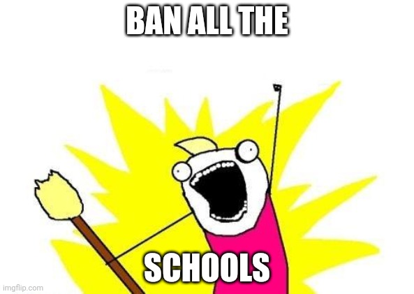 X All The Y | BAN ALL THE; SCHOOLS | image tagged in memes,x all the y | made w/ Imgflip meme maker