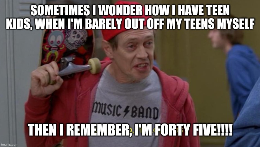 how do you do fellow kids | SOMETIMES I WONDER HOW I HAVE TEEN KIDS, WHEN I'M BARELY OUT OFF MY TEENS MYSELF; THEN I REMEMBER, I'M FORTY FIVE!!!! | image tagged in how do you do fellow kids | made w/ Imgflip meme maker