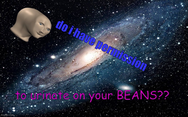 again, why did i put time into creating this | do i have permission; to urinate on your BEANS?? | image tagged in galaxy | made w/ Imgflip meme maker