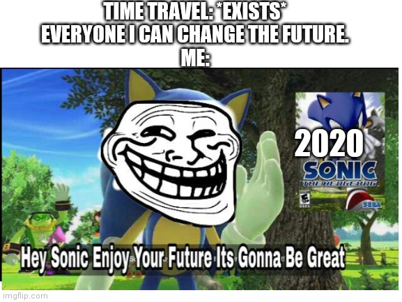 HeY SoNiC eNjOy YoUr FuTuRe. ItS gOnNa bE GrEaT! | TIME TRAVEL: *EXISTS*
EVERYONE I CAN CHANGE THE FUTURE.
ME:; 2020 | image tagged in sonic the hedgehog | made w/ Imgflip meme maker