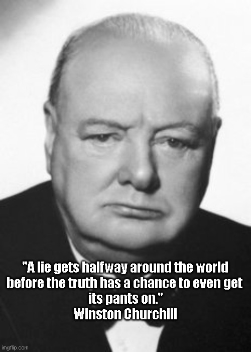 Winston churchill quote | "A lie gets halfway around the world 
before the truth has a chance to even get 
its pants on."
Winston Churchill | image tagged in lies | made w/ Imgflip meme maker