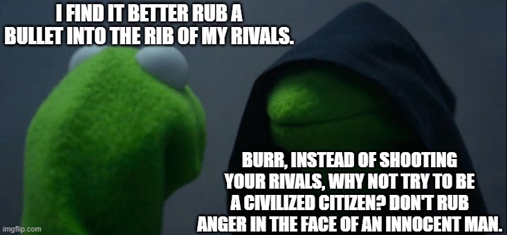 Rubbing in the Rib | I FIND IT BETTER RUB A BULLET INTO THE RIB OF MY RIVALS. BURR, INSTEAD OF SHOOTING YOUR RIVALS, WHY NOT TRY TO BE A CIVILIZED CITIZEN? DON'T RUB ANGER IN THE FACE OF AN INNOCENT MAN. | image tagged in memes,evil kermit,hamilton shot in the rib,hamilton,burr,funny | made w/ Imgflip meme maker