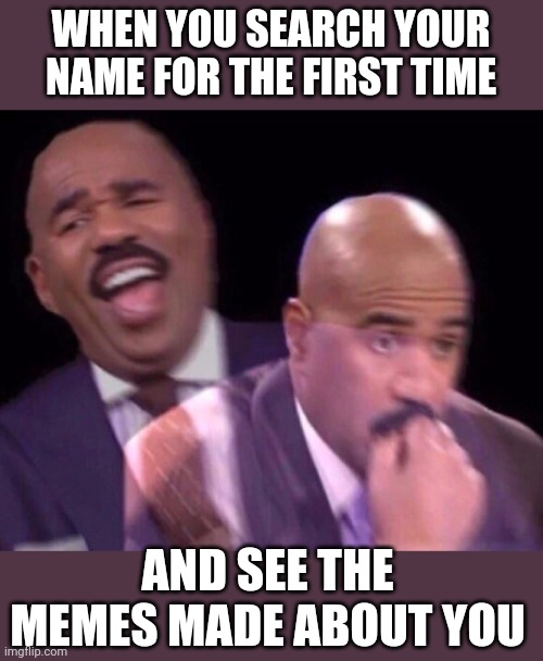 Steve Harvey Laughing Serious | WHEN YOU SEARCH YOUR NAME FOR THE FIRST TIME AND SEE THE MEMES MADE ABOUT YOU | image tagged in steve harvey laughing serious | made w/ Imgflip meme maker