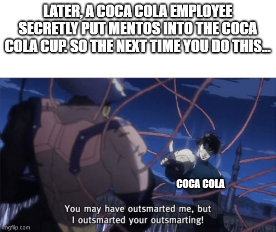 You may have outsmarted me, but i outsmarted your understanding | LATER, A COCA COLA EMPLOYEE SECRETLY PUT MENTOS INTO THE COCA COLA CUP. SO THE NEXT TIME YOU DO THIS... COCA COLA | image tagged in you may have outsmarted me but i outsmarted your understanding | made w/ Imgflip meme maker