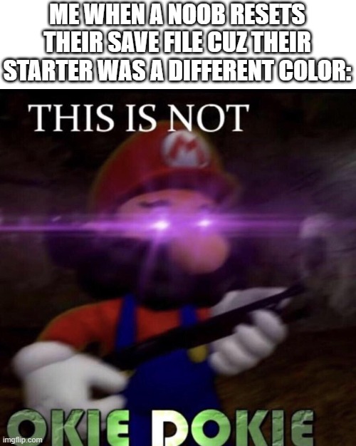 This is not okie dokie | ME WHEN A NOOB RESETS THEIR SAVE FILE CUZ THEIR STARTER WAS A DIFFERENT COLOR: | image tagged in this is not okie dokie | made w/ Imgflip meme maker