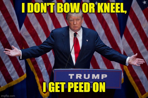 Donald Trump | I DON'T BOW OR KNEEL, I GET PEED ON | image tagged in donald trump | made w/ Imgflip meme maker