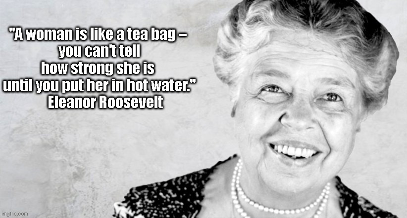 Eleanor Roosevelt quote | "A woman is like a tea bag – 
you can’t tell how strong she is 
until you put her in hot water."
    Eleanor Roosevelt | image tagged in woman,tea bag | made w/ Imgflip meme maker