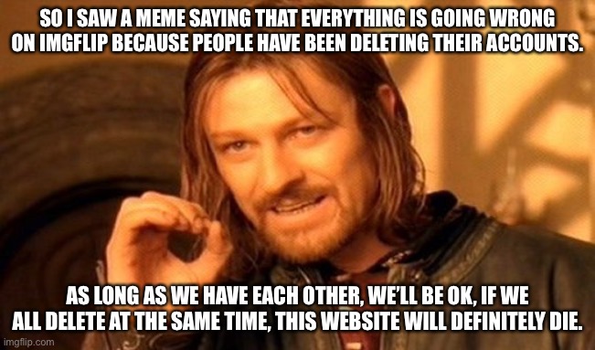 As long as we have each other we’re ok. | SO I SAW A MEME SAYING THAT EVERYTHING IS GOING WRONG ON IMGFLIP BECAUSE PEOPLE HAVE BEEN DELETING THEIR ACCOUNTS. AS LONG AS WE HAVE EACH OTHER, WE’LL BE OK, IF WE ALL DELETE AT THE SAME TIME, THIS WEBSITE WILL DEFINITELY DIE. | image tagged in memes,one does not simply | made w/ Imgflip meme maker