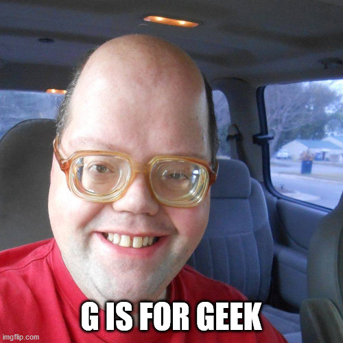 Big headed geek | G IS FOR GEEK | image tagged in big headed geek | made w/ Imgflip meme maker