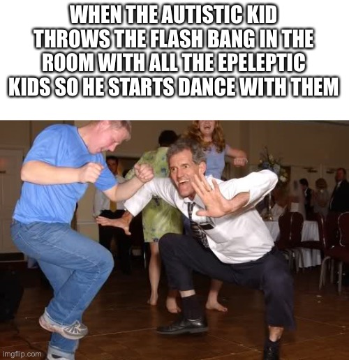 the jig | WHEN THE AUTISTIC KID THROWS THE FLASH BANG IN THE ROOM WITH ALL THE EPILEPTIC KIDS SO HE STARTS DANCE WITH THEM | image tagged in the jig | made w/ Imgflip meme maker