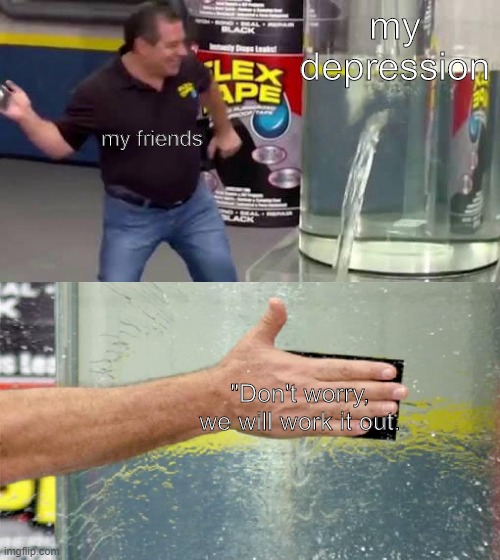 A possibly wholesome meme for you all | my depression; my friends; "Don't worry, we will work it out. | image tagged in flex tape | made w/ Imgflip meme maker