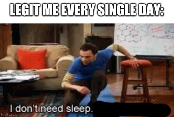 I dont need sleep | LEGIT ME EVERY SINGLE DAY: | image tagged in i dont need sleep | made w/ Imgflip meme maker