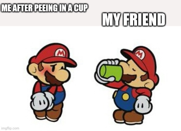 Tasty | MY FRIEND; ME AFTER PEEING IN A CUP | image tagged in mario | made w/ Imgflip meme maker