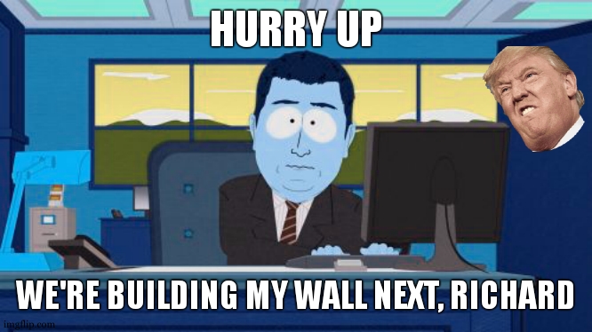 We Are Going To Build A Wall | HURRY UP; WE'RE BUILDING MY WALL NEXT, RICHARD | image tagged in memes,aaaaand its gone,great wall of trump | made w/ Imgflip meme maker