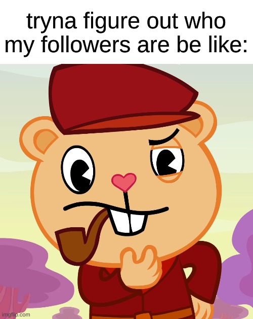 In all seriousness, who ARE my followers? I wanna follow every back that is one of my followers, if I haven't already | tryna figure out who my followers are be like: | image tagged in pop htf | made w/ Imgflip meme maker