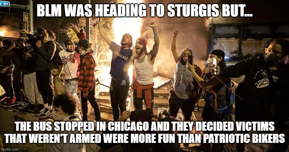 BLM Chicago | BLM WAS HEADING TO STURGIS BUT... THE BUS STOPPED IN CHICAGO AND THEY DECIDED VICTIMS THAT WEREN'T ARMED WERE MORE FUN THAN PATRIOTIC BIKERS | image tagged in blm chicago | made w/ Imgflip meme maker