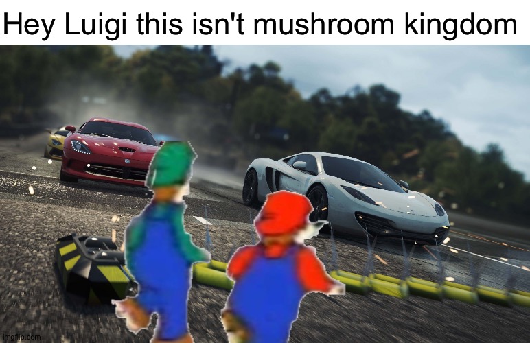 No it's not | Hey Luigi this isn't mushroom kingdom | image tagged in need for speed most wanted,memes,funny,mario,luigi,oh wow are you actually reading these tags | made w/ Imgflip meme maker