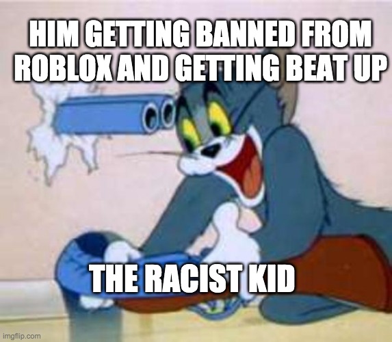 tom the cat shooting himself  |  HIM GETTING BANNED FROM ROBLOX AND GETTING BEAT UP; THE RACIST KID | image tagged in tom the cat shooting himself | made w/ Imgflip meme maker