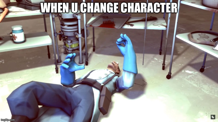 TF2 Dead Medic | WHEN U CHANGE CHARACTER | image tagged in tf2 dead medic | made w/ Imgflip meme maker