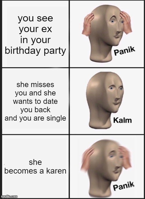 NO MY EX IS A KAREN? | you see your ex in your birthday party; she misses you and she wants to date you back and you are single; she becomes a karen | image tagged in memes,panik kalm panik | made w/ Imgflip meme maker
