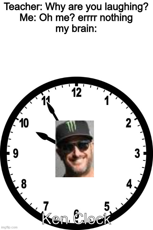 Only car guys will understand this | Teacher: Why are you laughing?
Me: Oh me? errrr nothing
my brain:; Ken Clock | image tagged in clock | made w/ Imgflip meme maker