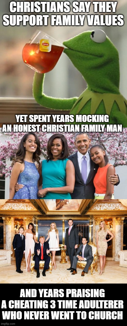 Christians are hypocrite frauds, change my mind. | CHRISTIANS SAY THEY SUPPORT FAMILY VALUES; YET SPENT YEARS MOCKING AN HONEST CHRISTIAN FAMILY MAN; AND YEARS PRAISING A CHEATING 3 TIME ADULTERER WHO NEVER WENT TO CHURCH | image tagged in memes,but that's none of my business,obama family,christianity,hypocrites | made w/ Imgflip meme maker