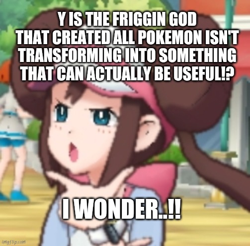 PhilisoRosa! | Y IS THE FRIGGIN GOD THAT CREATED ALL POKEMON ISN'T TRANSFORMING INTO SOMETHING THAT CAN ACTUALLY BE USEFUL!? I WONDER..!! | image tagged in thinking rosa,pokemon,funny pokemon,mew | made w/ Imgflip meme maker