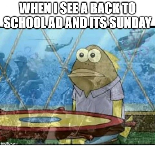 SpongeBob Fish Vietnam Flashback | WHEN I SEE A BACK TO SCHOOL AD AND ITS SUNDAY | image tagged in spongebob fish vietnam flashback,funny,back to school,spongebob,vietnam | made w/ Imgflip meme maker