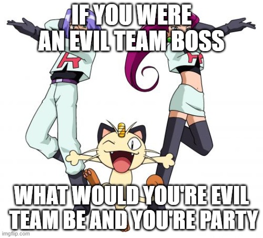 tell me in the comments | IF YOU WERE AN EVIL TEAM BOSS; WHAT WOULD YOU'RE EVIL  TEAM BE AND YOU'RE PARTY | image tagged in memes,team rocket,pokemon | made w/ Imgflip meme maker