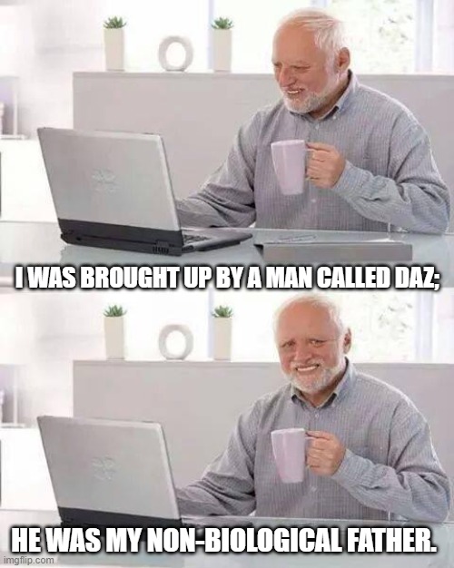 Hide the Pain Harold | I WAS BROUGHT UP BY A MAN CALLED DAZ;; HE WAS MY NON-BIOLOGICAL FATHER. | image tagged in memes,hide the pain harold | made w/ Imgflip meme maker