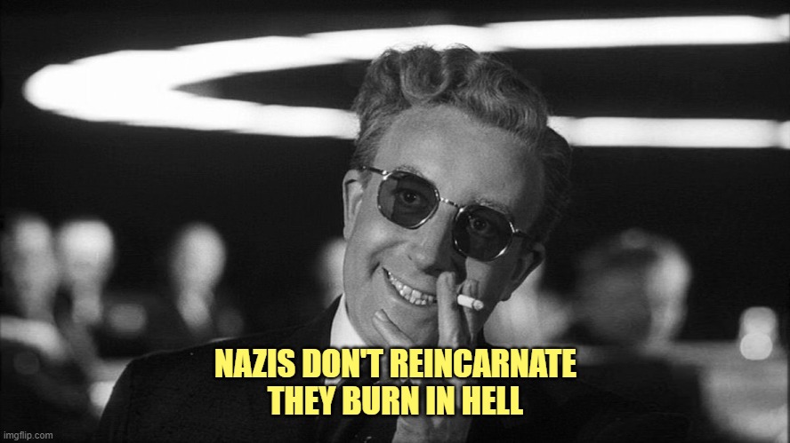 Doctor Strangelove says... | NAZIS DON'T REINCARNATE
THEY BURN IN HELL | image tagged in doctor strangelove says | made w/ Imgflip meme maker