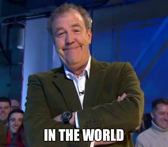 Jeremy Clarkson Smug | IN THE WORLD | image tagged in jeremy clarkson smug | made w/ Imgflip meme maker