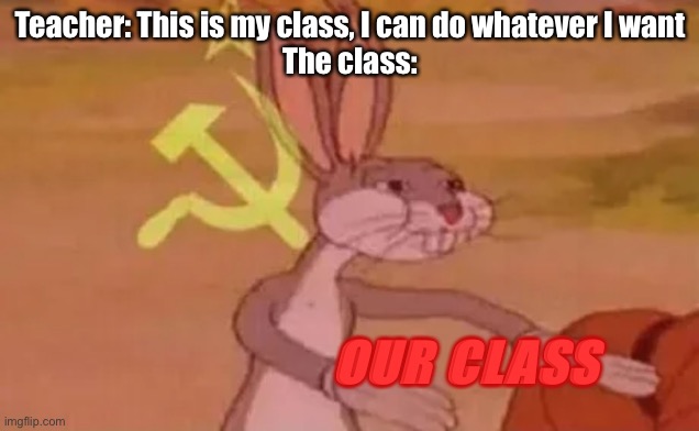 Bugs bunny communist | Teacher: This is my class, I can do whatever I want
The class:; OUR CLASS | image tagged in bugs bunny communist | made w/ Imgflip meme maker