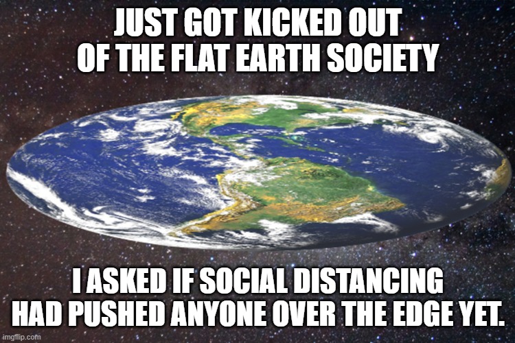 Over the Edge | JUST GOT KICKED OUT OF THE FLAT EARTH SOCIETY; I ASKED IF SOCIAL DISTANCING HAD PUSHED ANYONE OVER THE EDGE YET. | image tagged in flat earthers,social distancing | made w/ Imgflip meme maker